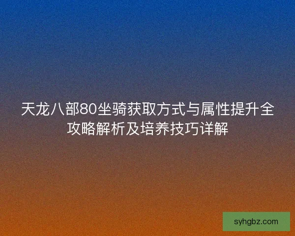 天龙八部80坐骑获取方式与属性提升全攻略解析及培养技巧详解