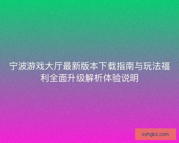宁波游戏大厅最新版本下载指南与玩法福利全面升级解析体验说明