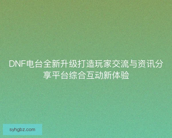 DNF电台全新升级打造玩家交流与资讯分享平台综合互动新体验 DNF电台全新升级打造玩家交流与资讯分享平台综合互动新体验