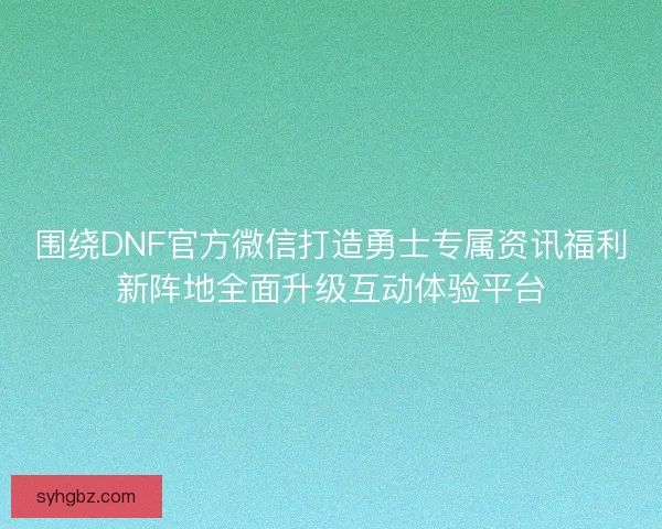 围绕DNF官方微信打造勇士专属资讯福利新阵地全面升级互动体验平台