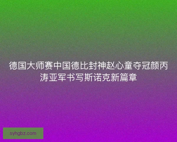 德国大师赛中国德比封神赵心童夺冠颜丙涛亚军书写斯诺克新篇章