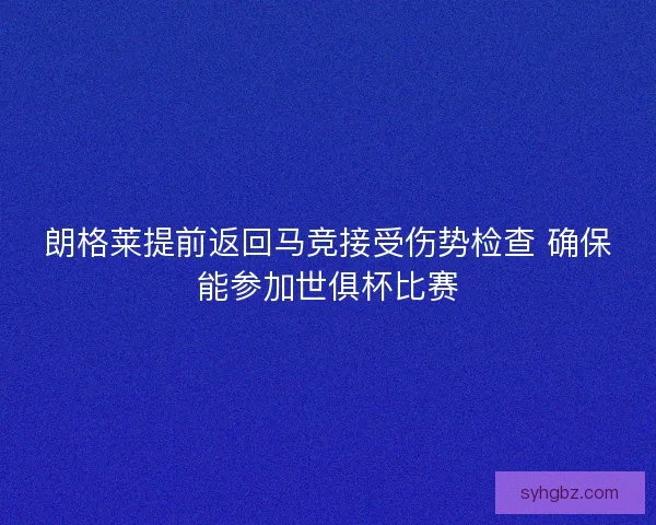朗格莱提前返回马竞接受伤势检查 确保能参加世俱杯比赛