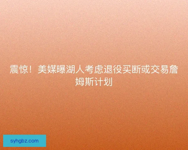 震惊！美媒曝湖人考虑退役买断或交易詹姆斯计划